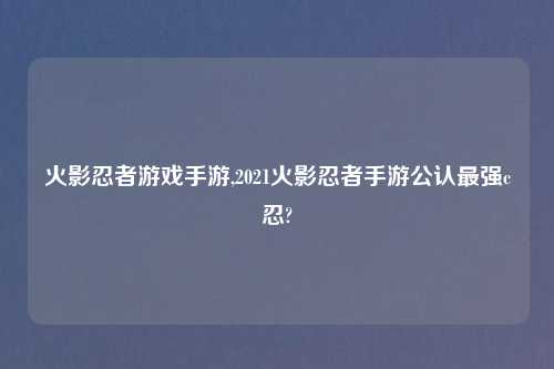 火影忍者游戏手游,2021火影忍者手游公认最强c忍?