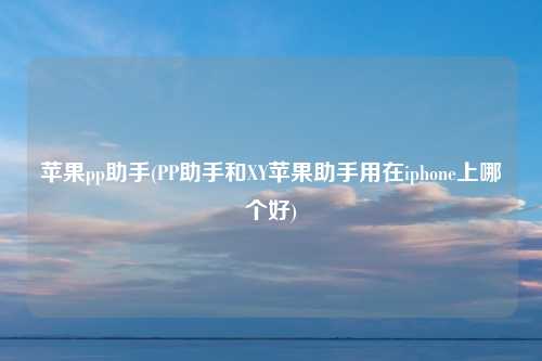 苹果pp助手(PP助手和XY苹果助手用在iphone上哪个好)