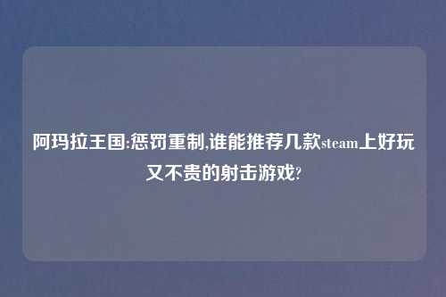 阿玛拉王国:惩罚重制,谁能推荐几款steam上好玩又不贵的射击游戏?