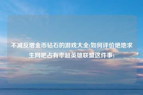 不减反增金币钻石的游戏大全(如何评价绝地求生网吧占有率超英雄联盟这件事)