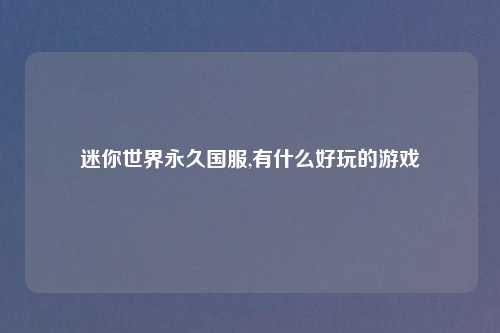 迷你世界永久国服,有什么好玩的游戏