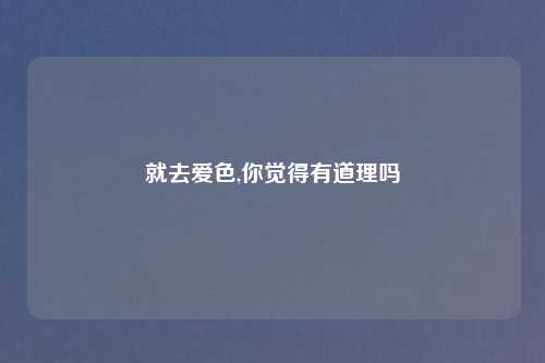 就去爱色,你觉得有道理吗