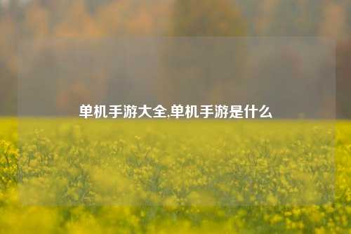 单机手游大全,单机手游是什么