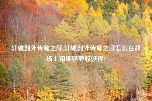 轩辕剑外传穹之扉(轩辕剑外传穹之扉怎么在战场上用炼妖壶收妖怪)
