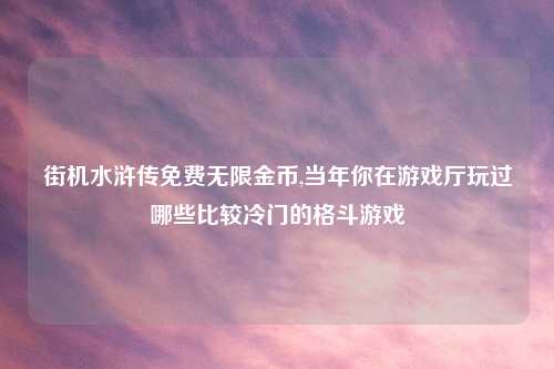 街机水浒传免费无限金币,当年你在游戏厅玩过哪些比较冷门的格斗游戏