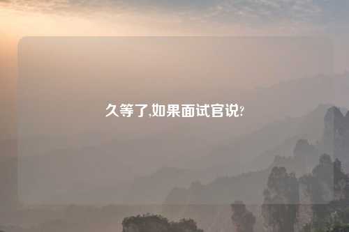 久等了,如果面试官说?