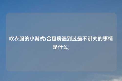 吹衣服的小游戏(合租房遇到过最不讲究的事情是什么)