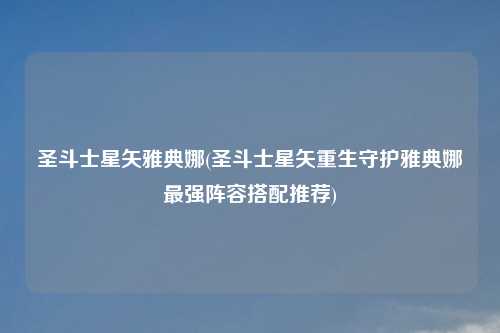 圣斗士星矢雅典娜(圣斗士星矢重生守护雅典娜最强阵容搭配推荐)