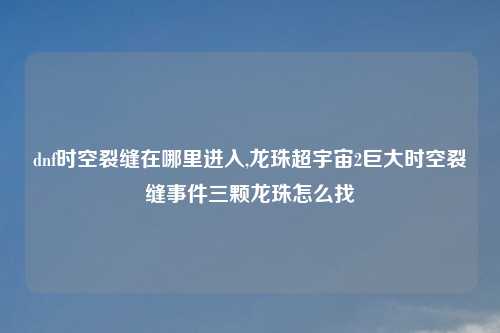 dnf时空裂缝在哪里进入,龙珠超宇宙2巨大时空裂缝事件三颗龙珠怎么找