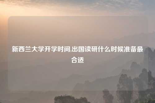 新西兰大学开学时间,出国读研什么时候准备最合适