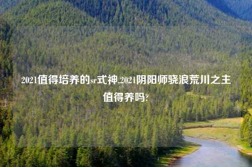 2021值得培养的sr式神,2021阴阳师骁浪荒川之主值得养吗?