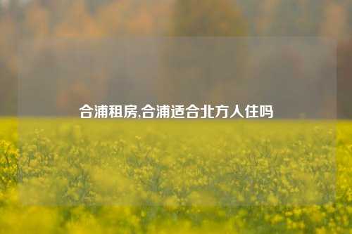 合浦租房,合浦适合北方人住吗