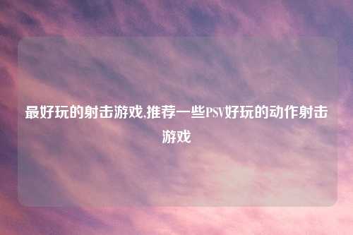 最好玩的射击游戏,推荐一些PSV好玩的动作射击游戏
