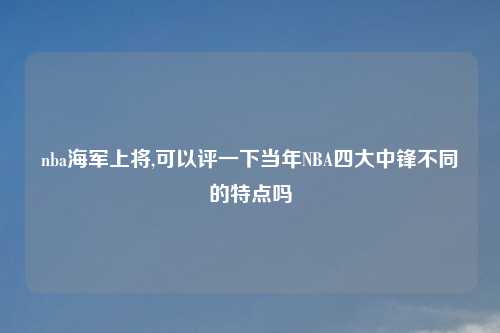 nba海军上将,可以评一下当年NBA四大中锋不同的特点吗