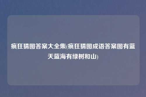 疯狂猜图答案大全集(疯狂猜图成语答案图有蓝天蓝海有绿树和山)