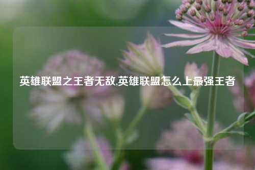 英雄联盟之王者无敌,英雄联盟怎么上最强王者