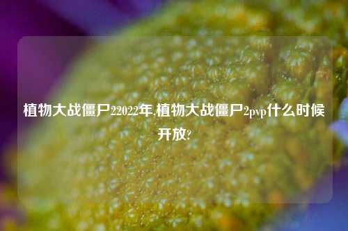植物大战僵尸22022年,植物大战僵尸2pvp什么时候开放?