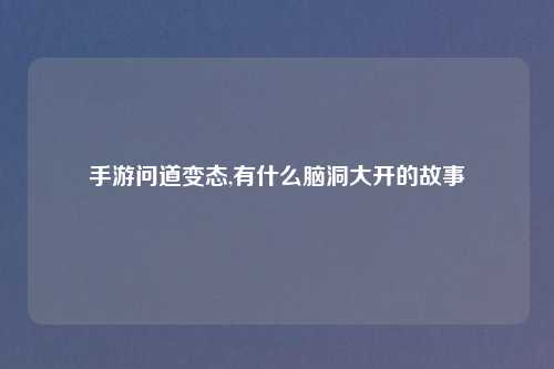 手游问道变态,有什么脑洞大开的故事