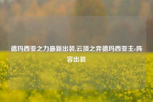 德玛西亚之力最新出装,云顶之弈德玛西亚主c阵容出装
