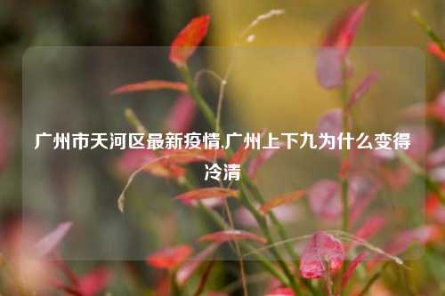 广州市天河区最新疫情,广州上下九为什么变得冷清