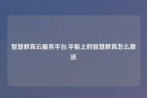 智慧教育云服务平台,平板上的智慧教育怎么激活