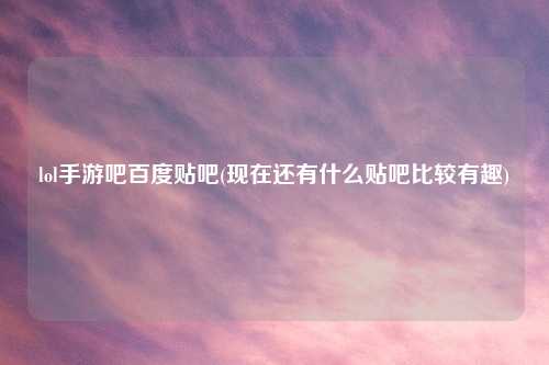 lol手游吧百度贴吧(现在还有什么贴吧比较有趣)