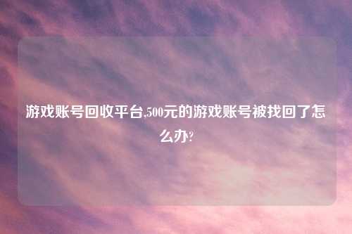 游戏账号回收平台,500元的游戏账号被找回了怎么办?