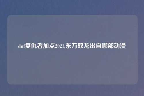 dnf复仇者加点2021,东万双龙出自哪部动漫