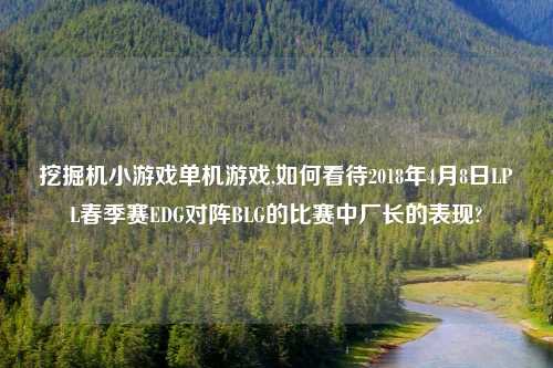 挖掘机小游戏单机游戏,如何看待2018年4月8日LPL春季赛EDG对阵BLG的比赛中厂长的表现?