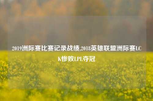 2019洲际赛比赛记录战绩,2018英雄联盟洲际赛LCK惨败LPL夺冠