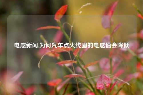 电感新闻,为何汽车点火线圈的电感值会降低