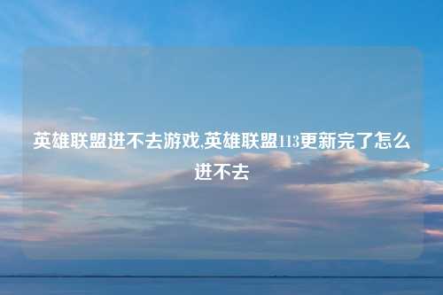 英雄联盟进不去游戏,英雄联盟113更新完了怎么进不去