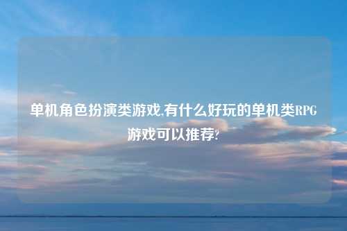 单机角色扮演类游戏,有什么好玩的单机类RPG游戏可以推荐?