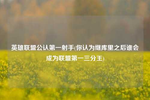 英雄联盟公认第一射手(你认为继库里之后谁会成为联盟第一三分王)