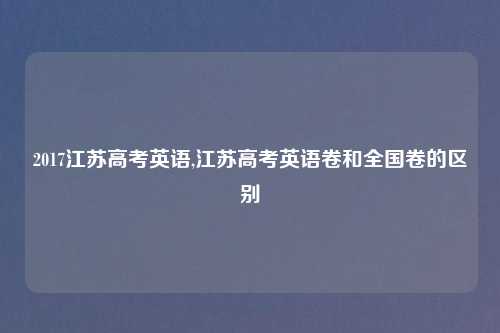 2017江苏高考英语,江苏高考英语卷和全国卷的区别