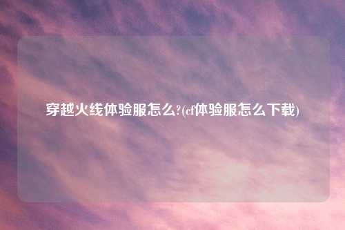穿越火线体验服怎么?(cf体验服怎么下载)
