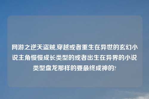 网游之逆天盗贼,穿越或者重生在异世的玄幻小说主角慢慢成长类型的或者出生在异界的小说类型盘龙那样的要最终成神的?