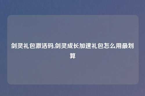 剑灵礼包激活码,剑灵成长加速礼包怎么用最划算