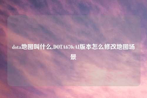 dota地图叫什么,DOTA670cAI版本怎么修改地图场景