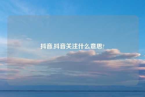 抖音,抖音关注什么意思?