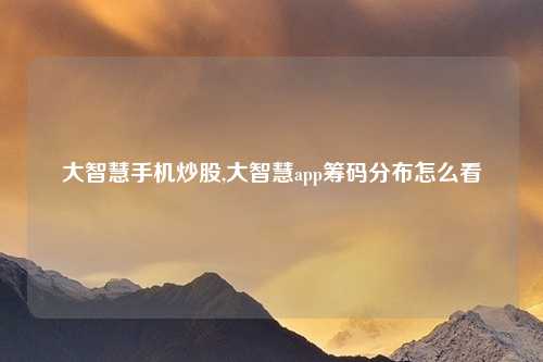 大智慧手机炒股,大智慧app筹码分布怎么看