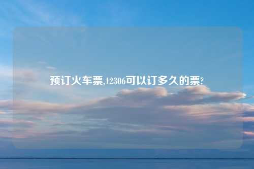 预订火车票,12306可以订多久的票?