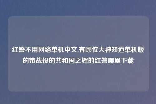 红警不用网络单机中文,有哪位大神知道单机版的带战役的共和国之辉的红警哪里下载