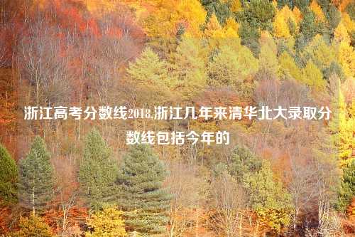 浙江高考分数线2018,浙江几年来清华北大录取分数线包括今年的