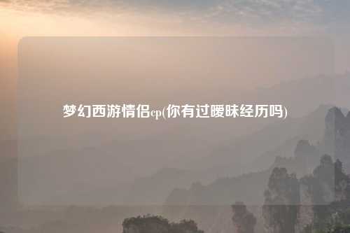 梦幻西游情侣cp(你有过暧昧经历吗)