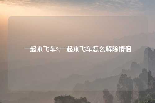 一起来飞车2,一起来飞车怎么解除情侣