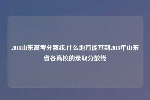2018山东高考分数线,什么地方能查到2018年山东省各高校的录取分数线