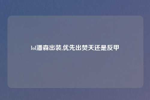 lol潘森出装,优先出焚天还是反甲