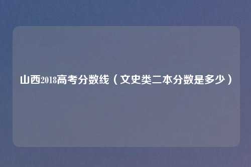 山西2018高考分数线（文史类二本分数是多少）