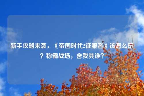 新手攻略来袭，《帝国时代2征服者》该怎么玩？称霸战场，舍我其谁？